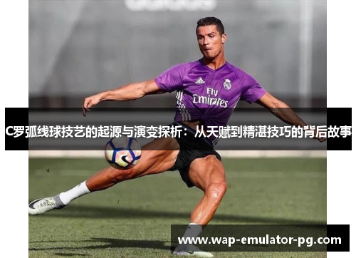 C罗弧线球技艺的起源与演变探析：从天赋到精湛技巧的背后故事