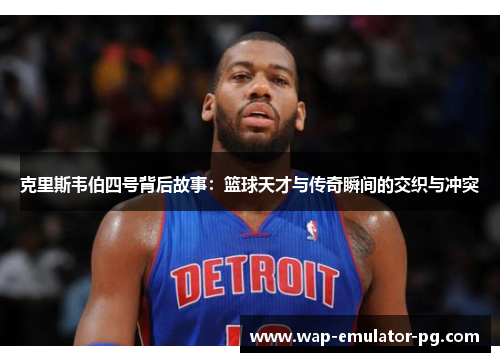 克里斯韦伯四号背后故事：篮球天才与传奇瞬间的交织与冲突
