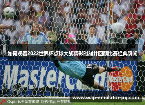 如何观看2022世界杯点球大战精彩时刻并回顾比赛经典瞬间