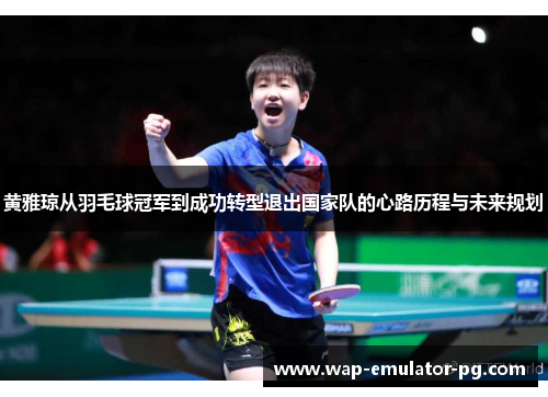 黄雅琼从羽毛球冠军到成功转型退出国家队的心路历程与未来规划