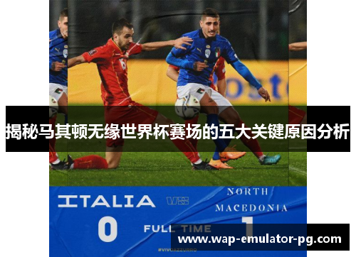 揭秘马其顿无缘世界杯赛场的五大关键原因分析