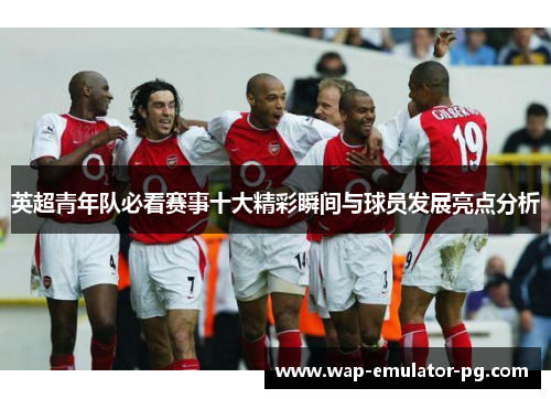 英超青年队必看赛事十大精彩瞬间与球员发展亮点分析