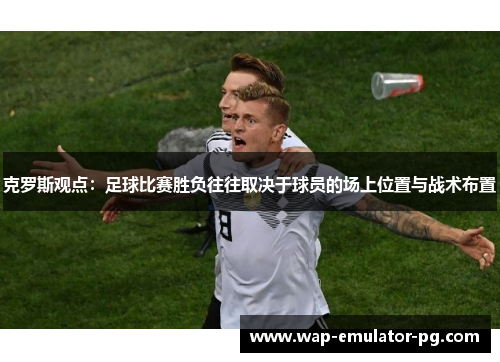克罗斯观点：足球比赛胜负往往取决于球员的场上位置与战术布置