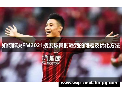 如何解决FM2021搜索球员时遇到的问题及优化方法