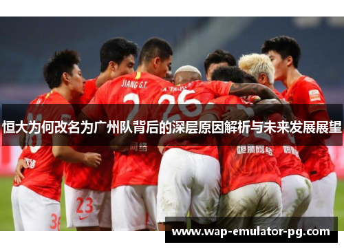 恒大为何改名为广州队背后的深层原因解析与未来发展展望