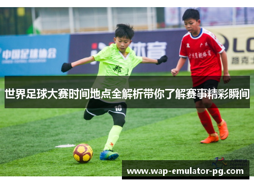 世界足球大赛时间地点全解析带你了解赛事精彩瞬间