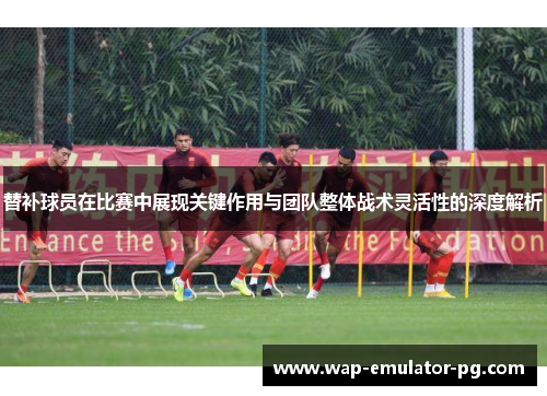 替补球员在比赛中展现关键作用与团队整体战术灵活性的深度解析
