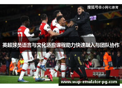 英超球员语言与文化适应课程助力快速融入与团队协作