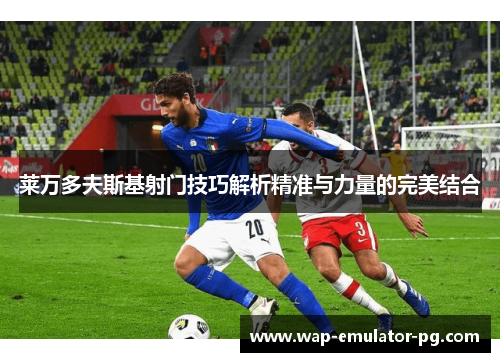 莱万多夫斯基射门技巧解析精准与力量的完美结合