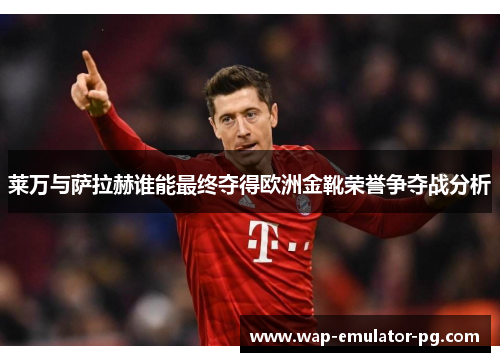 莱万与萨拉赫谁能最终夺得欧洲金靴荣誉争夺战分析