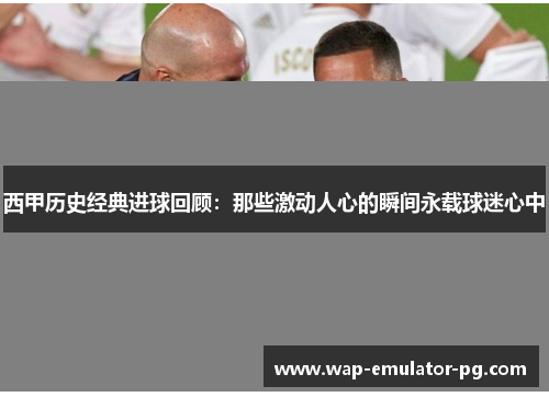 西甲历史经典进球回顾：那些激动人心的瞬间永载球迷心中