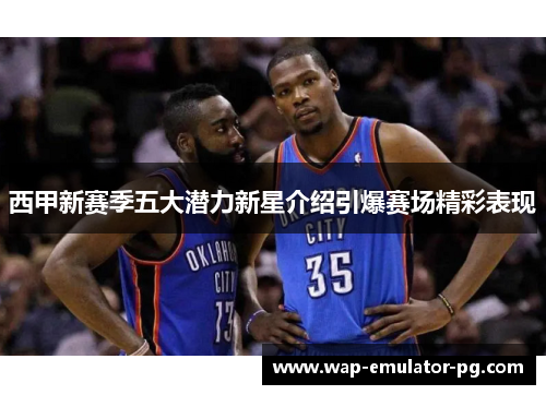 西甲新赛季五大潜力新星介绍引爆赛场精彩表现