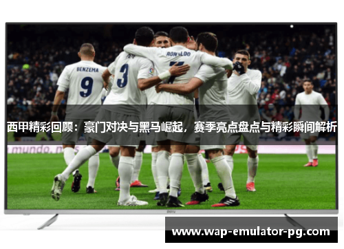 西甲精彩回顾：豪门对决与黑马崛起，赛季亮点盘点与精彩瞬间解析