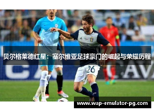 贝尔格莱德红星：塞尔维亚足球豪门的崛起与荣耀历程