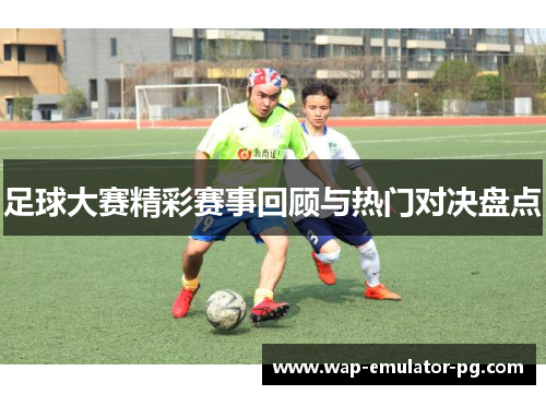 足球大赛精彩赛事回顾与热门对决盘点