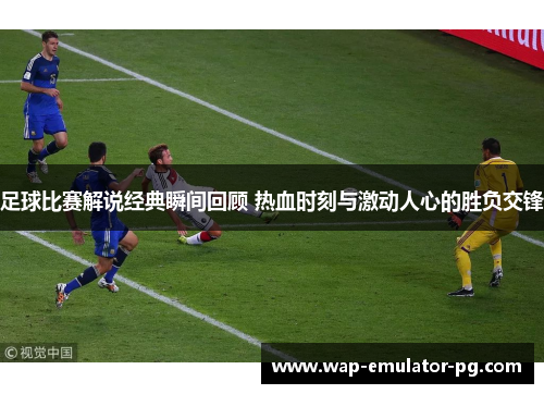 足球比赛解说经典瞬间回顾 热血时刻与激动人心的胜负交锋