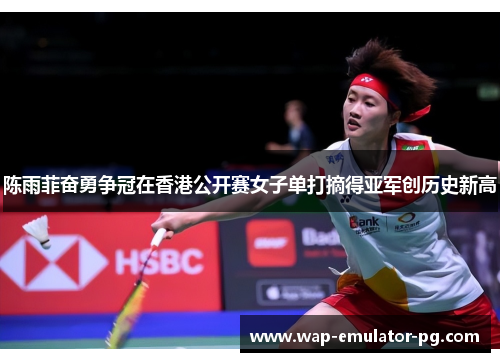 陈雨菲奋勇争冠在香港公开赛女子单打摘得亚军创历史新高