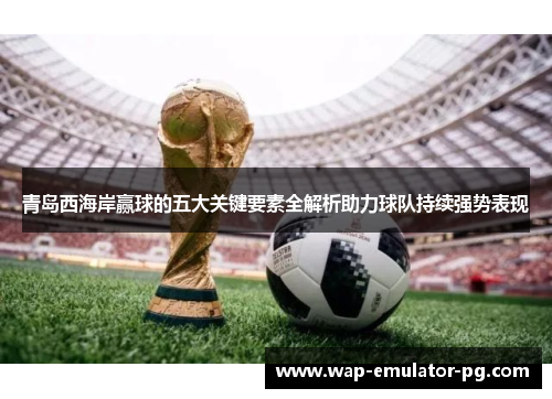 青岛西海岸赢球的五大关键要素全解析助力球队持续强势表现