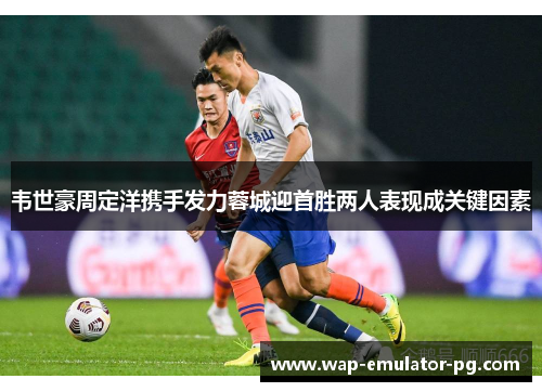 韦世豪周定洋携手发力蓉城迎首胜两人表现成关键因素