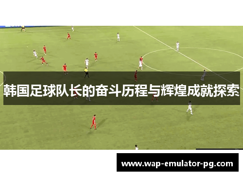 韩国足球队长的奋斗历程与辉煌成就探索