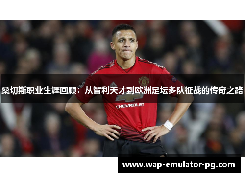 桑切斯职业生涯回顾：从智利天才到欧洲足坛多队征战的传奇之路