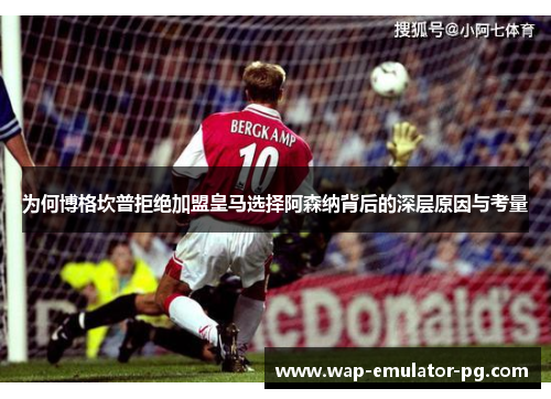 为何博格坎普拒绝加盟皇马选择阿森纳背后的深层原因与考量