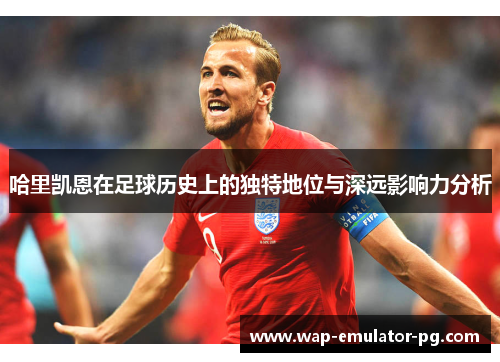 哈里凯恩在足球历史上的独特地位与深远影响力分析