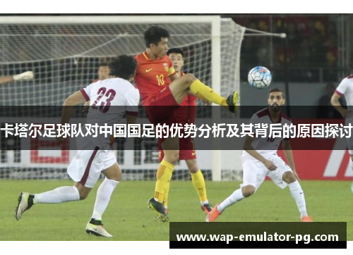 卡塔尔足球队对中国国足的优势分析及其背后的原因探讨