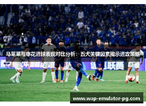 马莱莱与申花进球表现对比分析：五大关键因素揭示进攻策略