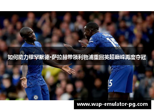 如何助力穆罕默德·萨拉赫带领利物浦重回英超巅峰再度夺冠