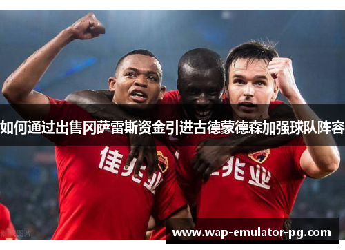 如何通过出售冈萨雷斯资金引进古德蒙德森加强球队阵容
