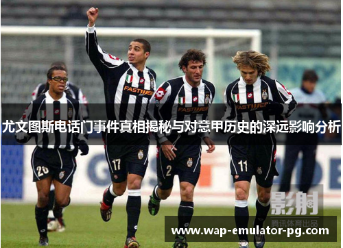 尤文图斯电话门事件真相揭秘与对意甲历史的深远影响分析