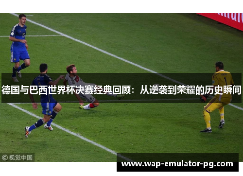 德国与巴西世界杯决赛经典回顾：从逆袭到荣耀的历史瞬间