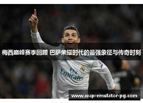 梅西巅峰赛季回顾 巴萨荣耀时代的最强象征与传奇时刻