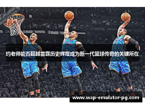 约老师能否超越雷霆历史辉煌成为新一代篮球传奇的关键所在