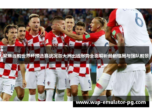 聚焦当前世界杯预选赛战况各大洲出线形势全面解析最新格局与强队前景