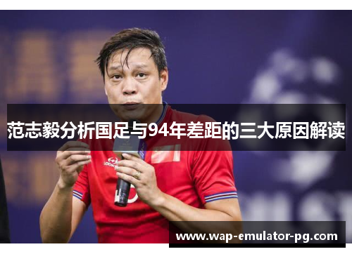 范志毅分析国足与94年差距的三大原因解读