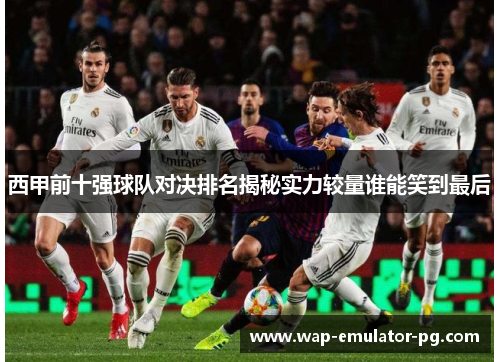 西甲前十强球队对决排名揭秘实力较量谁能笑到最后