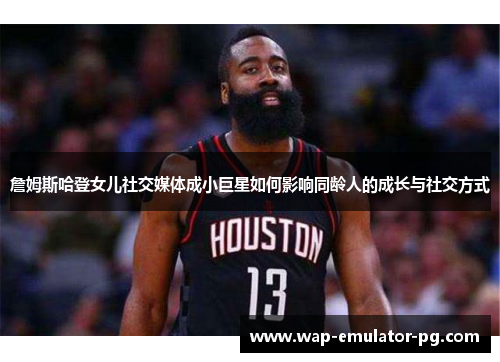 詹姆斯哈登女儿社交媒体成小巨星如何影响同龄人的成长与社交方式