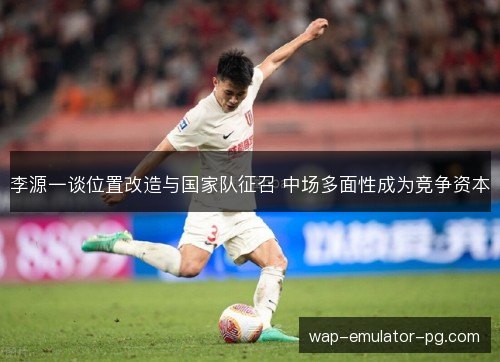 李源一谈位置改造与国家队征召 中场多面性成为竞争资本